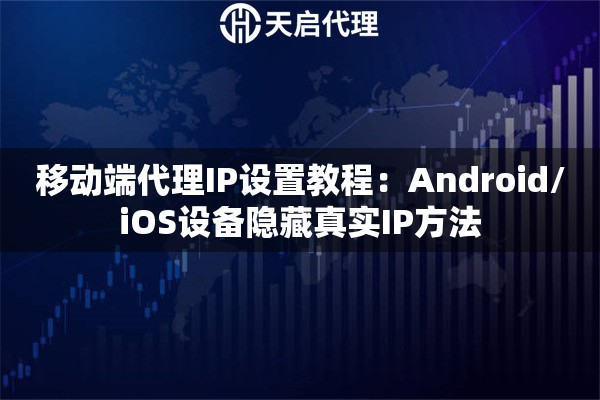 移动端代理IP设置教程：Android/iOS设备隐藏真实IP方法