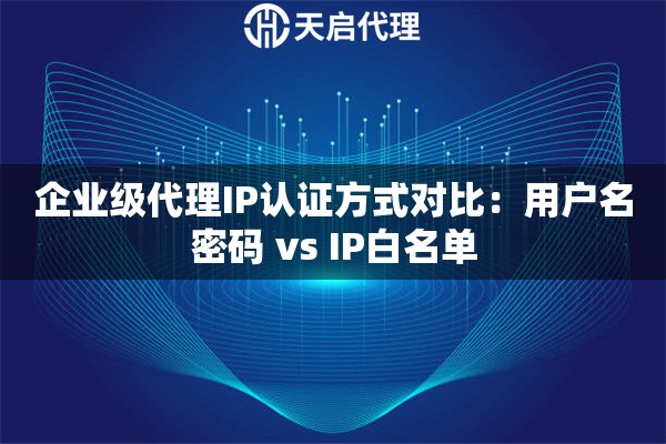 企业级代理IP认证方式对比：用户名密码 vs IP白名单