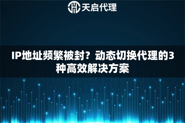 IP地址频繁被封？动态切换代理的3种高效解决方案