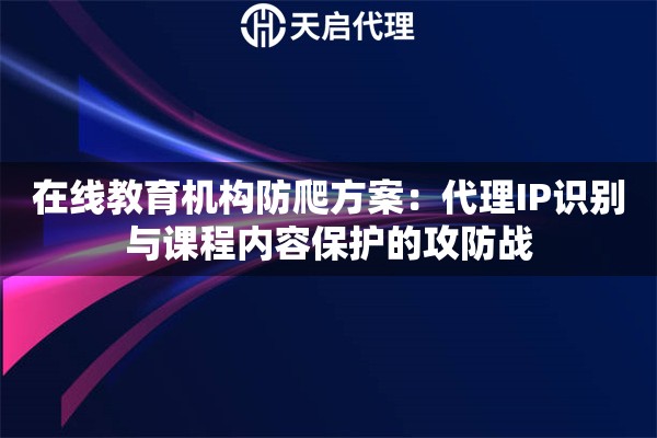 在线教育机构防爬方案：代理IP识别与课程内容保护的攻防战