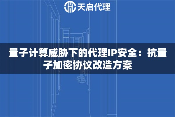 量子计算威胁下的代理IP安全：抗量子加密协议改造方案