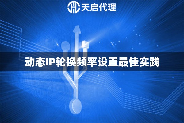 动态IP轮换频率设置最佳实践