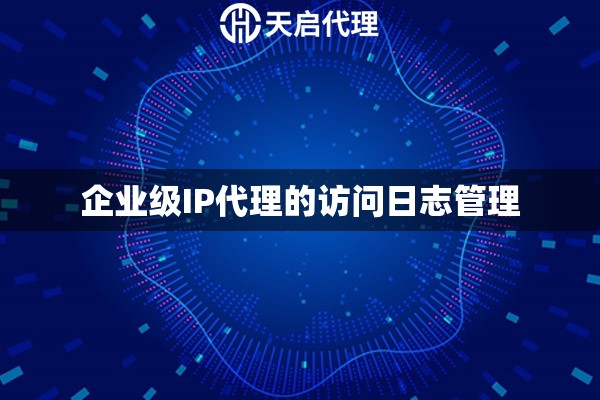 企业级IP代理的访问日志管理