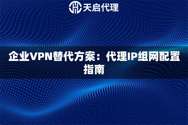 企业VPN替代方案：代理IP组网配置指南