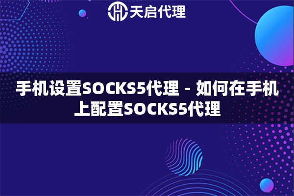 手机设置SOCKS5代理 - 如何在手机上配置SOCKS5代理