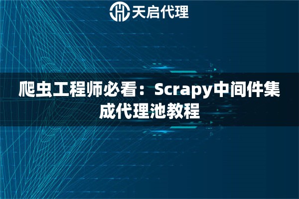 爬虫工程师必看：Scrapy中间件集成代理池教程
