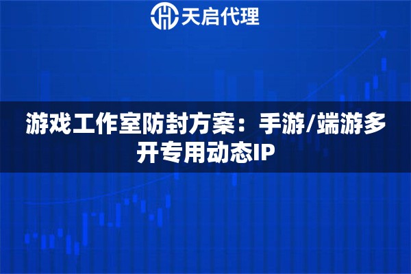 游戏工作室防封方案：手游/端游多开专用动态IP