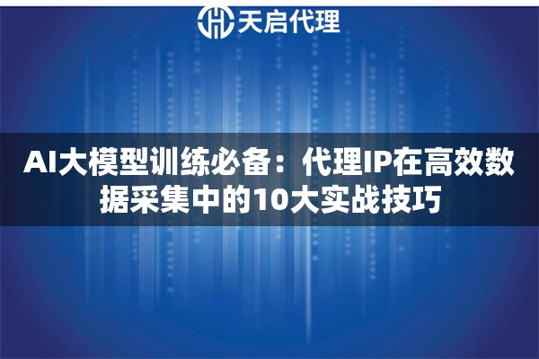 AI大模型训练必备：代理IP在高效数据采集中的10大实战技巧