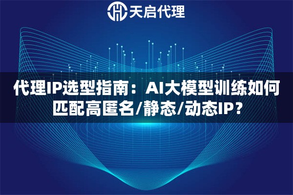 代理IP选型指南：AI大模型训练如何匹配高匿名/静态/动态IP？