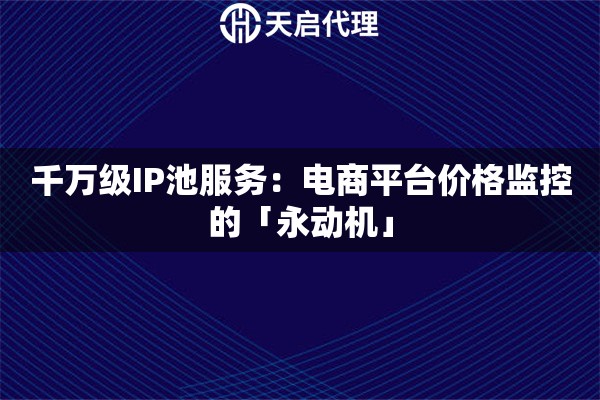 千万级IP池服务：电商平台价格监控的「永动机」