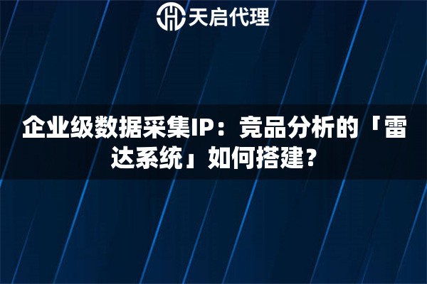 企业级数据采集IP：竞品分析的「雷达系统」如何搭建？