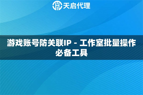 游戏账号防关联IP - 工作室批量操作必备工具