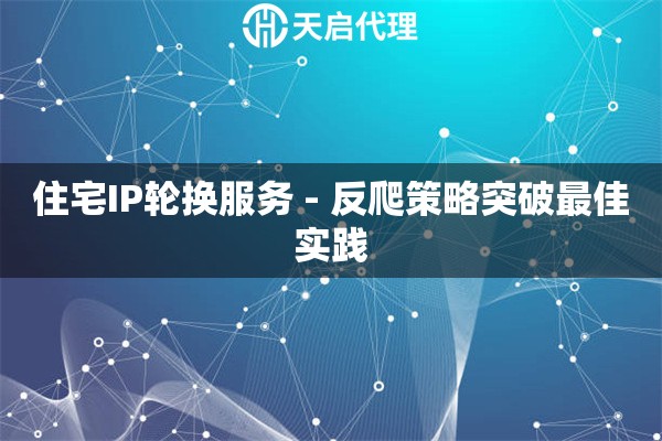 住宅IP轮换服务 - 反爬策略突破最佳实践