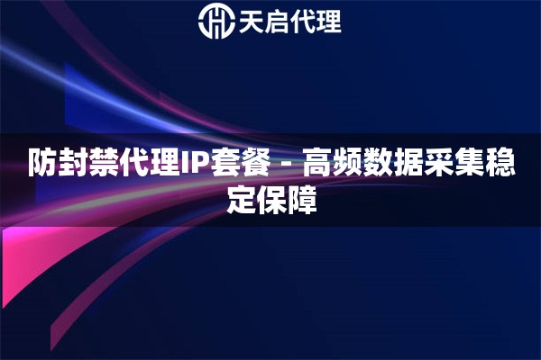 防封禁代理IP套餐 - 高频数据采集稳定保障