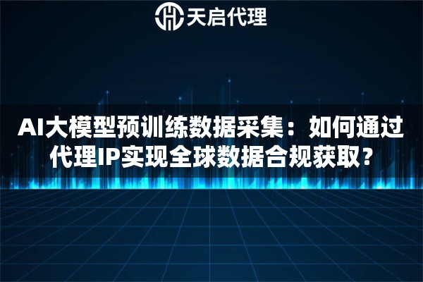 AI大模型预训练数据采集：如何通过代理IP实现全球数据合规获取？