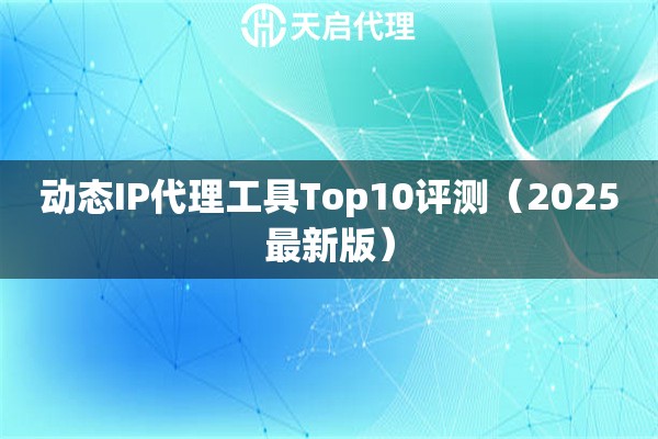 动态IP代理工具Top10评测（2025最新版）