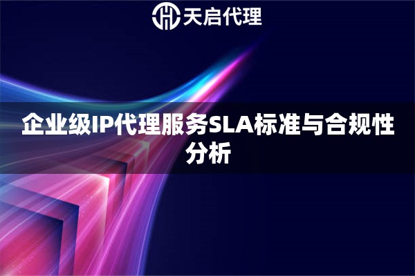 企业级IP代理服务SLA标准与合规性分析