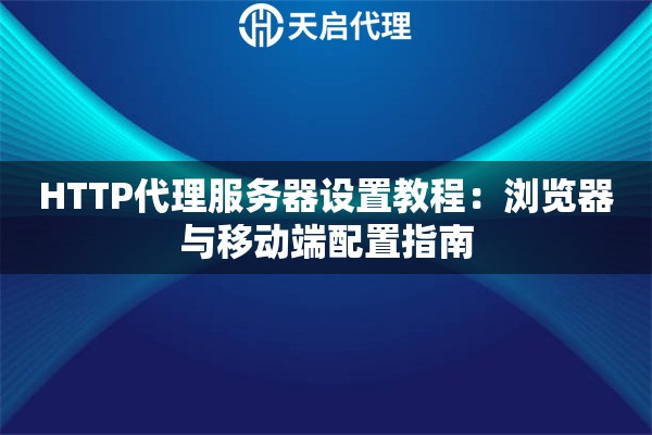 HTTP代理服务器设置教程：浏览器与移动端配置指南