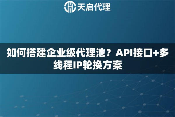 如何搭建企业级代理池？API接口+多线程IP轮换方案