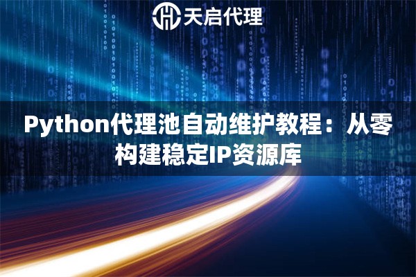 Python代理池自动维护教程：从零构建稳定IP资源库