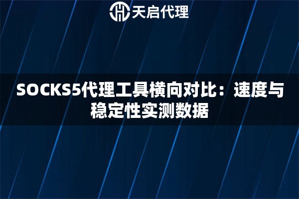 SOCKS5代理工具横向对比：速度与稳定性实测数据