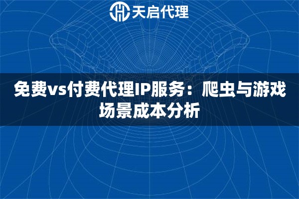 免费vs付费代理IP服务：爬虫与游戏场景成本分析
