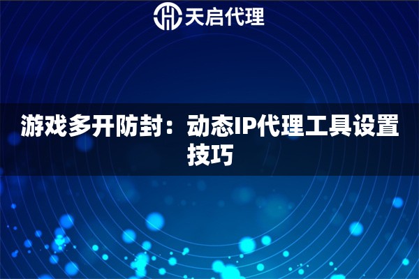 游戏多开防封：动态IP代理工具设置技巧