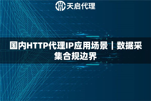 国内HTTP代理IP应用场景｜数据采集合规边界