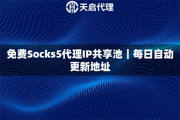 免费Socks5代理IP共享池｜每日自动更新地址