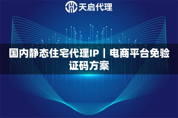 国内静态住宅代理IP｜电商平台免验证码方案