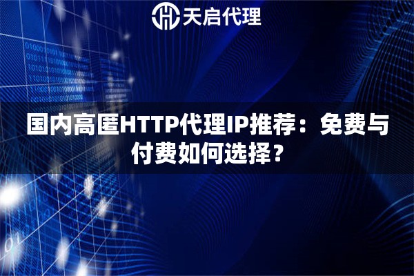国内高匿HTTP代理IP推荐：免费与付费如何选择？