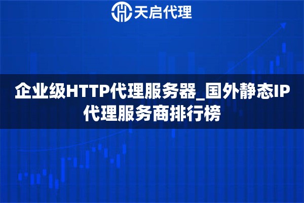 企业级HTTP代理服务器_国外静态IP代理服务商排行榜