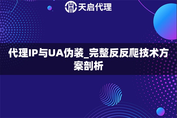 代理IP与UA伪装_完整反反爬技术方案剖析
