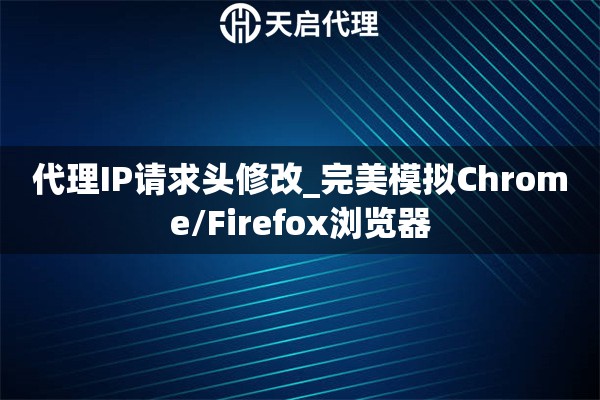 代理IP请求头修改_完美模拟Chrome/Firefox浏览器