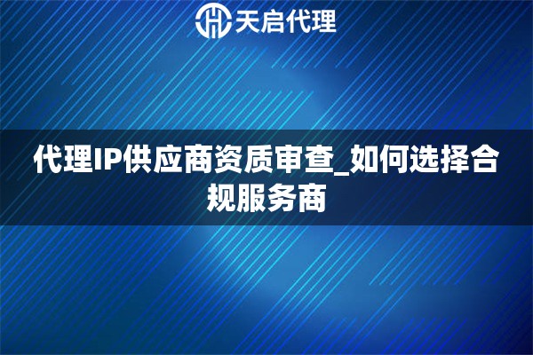代理IP供应商资质审查_如何选择合规服务商