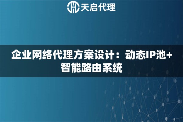 企业网络代理方案设计：动态IP池+智能路由系统
