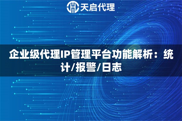 企业级代理IP管理平台功能解析：统计/报警/日志