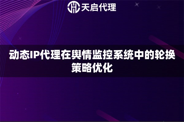动态IP代理在舆情监控系统中的轮换策略优化