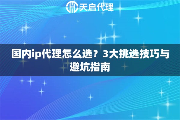 国内ip代理怎么选？3大挑选技巧与避坑指南