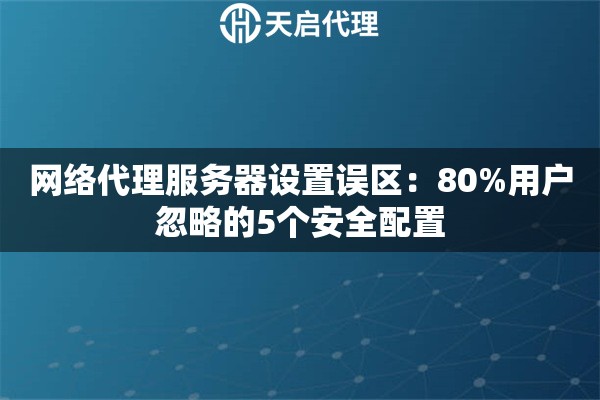 网络代理服务器设置误区：80%用户忽略的5个安全配置