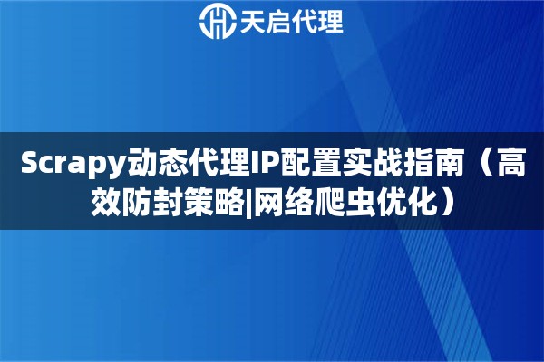 Scrapy动态代理IP配置实战指南（高效防封策略|网络爬虫优化）