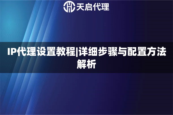 IP代理设置教程|详细步骤与配置方法解析