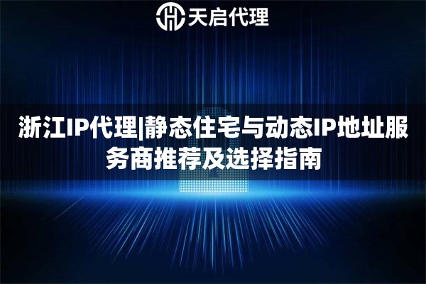 浙江IP代理|静态住宅与动态IP地址服务商推荐及选择指南