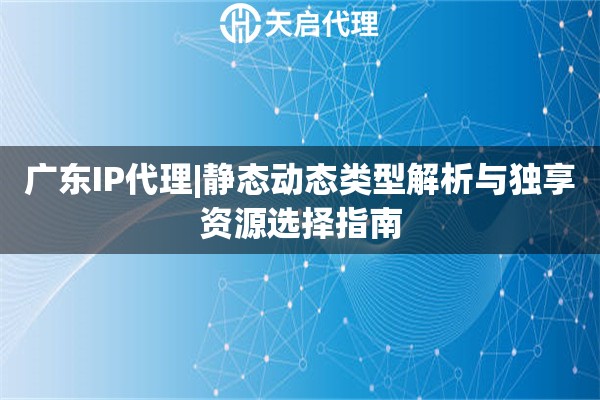 广东IP代理|静态动态类型解析与独享资源选择指南