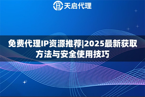 免费代理IP资源推荐|2025最新获取方法与安全使用技巧