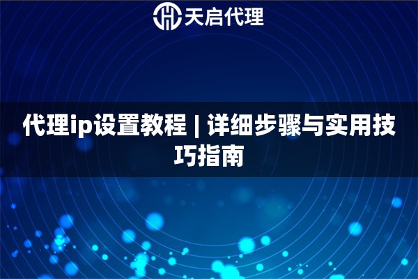 代理ip设置教程 | 详细步骤与实用技巧指南