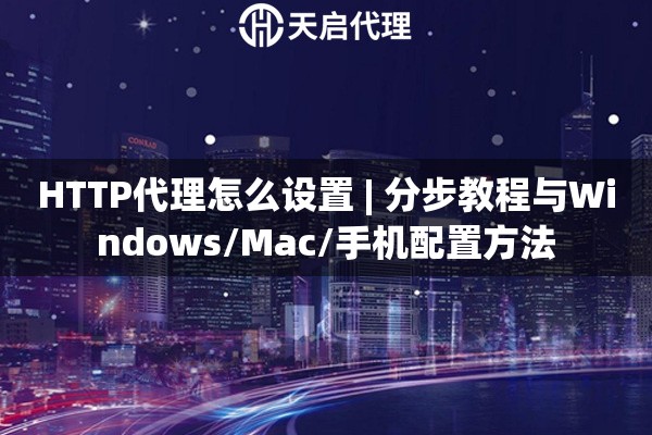 HTTP代理怎么设置 | 分步教程与Windows/Mac/手机配置方法