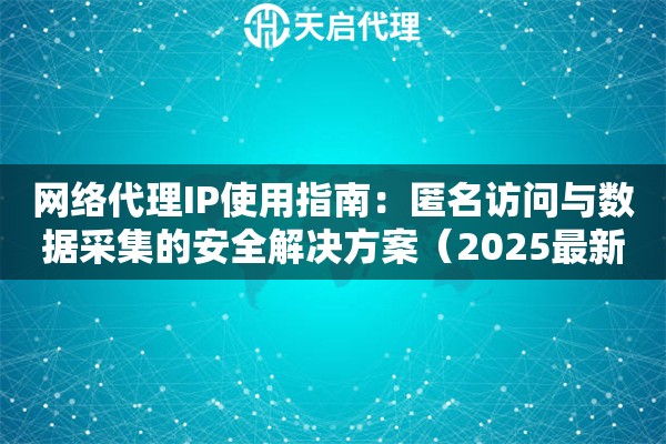 网络代理IP使用指南：匿名访问与数据采集的安全解决方案（2025最新）