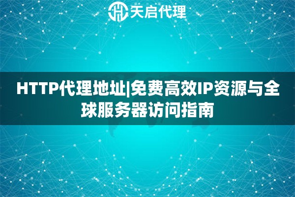 HTTP代理地址|免费高效IP资源与全球服务器访问指南