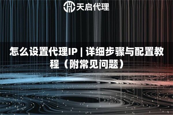 怎么设置代理IP | 详细步骤与配置教程（附常见问题）